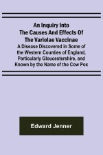 An Inquiry into the Causes and Effects of the Variolae Vaccinae; A Disease Discovered in Some of the Western Counties of England, Particularly Glouces