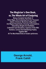 The Magician's Own Book, or, the Whole Art of Conjuring; Being a complete hand-book of parlor magic, and containing over one thousand optical, chemica