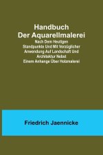 Handbuch der Aquarellmalerei; Nach dem heutigen Standpunkte und mit vorzüglicher Anwendung auf Landschaft und Architektur nebst einem Anhange über Hol