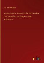 Athanasius der Große und die Kirche seiner Zeit, besonders im Kampf mit dem Arianismus