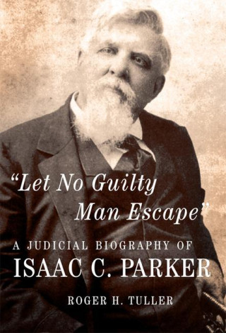 Let No Guilty Man Escape: A Judicial Biography of Isaac C. Parker Volume 9