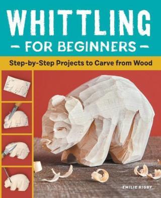 Whittling for Beginners: Step-By-Step Projects to Carve from Wood