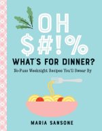 Oh $#*%, What's for Dinner?: No-Fuss Weeknight Recipes You'll Swear by