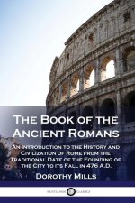 The Book of the Ancient Romans: An Introduction to the History and Civilization of Rome from the Traditional Date of the Founding of the City to its F