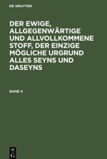 Der ewige, allgegenwärtige und allvollkommene Stoff, der einzige mögliche Urgrund alles Seyns und Daseyns. Band 4