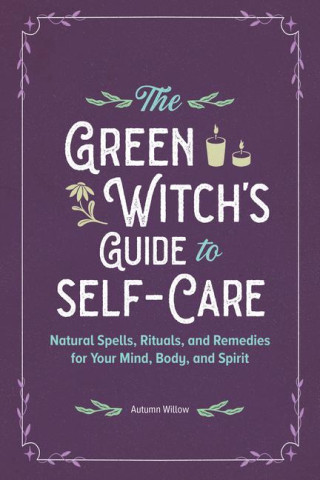 The Green Witch's Guide to Self-Care: Natural Spells, Rituals, and Remedies for Your Mind, Body, and Spirit