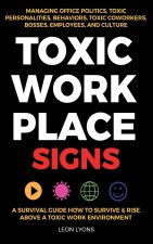 Toxic Workplace Signs; A Survival Guide How to Survive & Rise Above a Toxic Work Environment, Managing Office Politics, Toxic Personalities, Behaviors