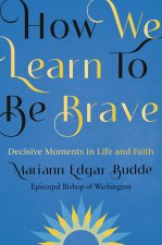 How We Learn to Be Brave: Decisive Moments in Life and Faith