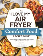 The I Love My Air Fryer Comfort Food Recipe Book: From Chicken Parmesan to Peanut Butter Cookies, 175 Easy and Delicious Recipes