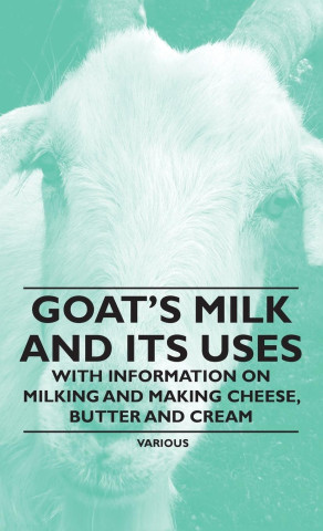 Goat's Milk and Its Uses - With Information on Milking and Making Cheese, Butter and Cream
