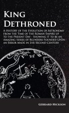 King Dethroned - A History of the Evolution of Astronomy from the Time of the Roman Empire Up to the Present Day