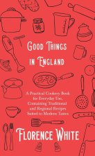Good Things in England - A Practical Cookery Book for Everyday Use, Containing Traditional and Regional Recipes Suited to Modern Tastes
