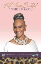 All Things Beautiful Inside & Out: Your Beauty Guide To Wholeness
