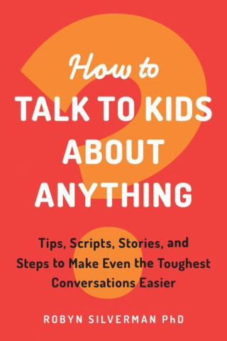How to Talk to Kids about Anything: Tips, Scripts, Stories, and Steps to Make Even the Toughest Conversations Easier
