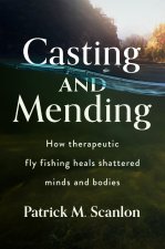 Casting and Mending – How Therapeutic Fly Fishing Heals Shattered Minds and Bodies
