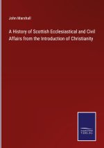 A History of Scottish Ecclesiastical and Civil Affairs from the Introduction of Christianity