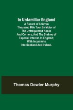 In Unfamiliar England; A Record of a Seven Thousand Mile Tour by Motor of the Unfrequented Nooks and Corners, and the Shrines of Especial Interest, in