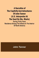 A Narrative of the Captivity and Adventures of John Tanner (U.S. Interpreter at the Saut de Ste. Marie) ; During Thirty Years Residence among the Indi