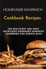 Homemade Sandwich Cookbook Recipes: The healthiest and most nutritious homemade sandwich cookbook you should have