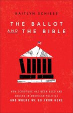 The Ballot and the Bible: How Scripture Has Been Used and Abused in American Politics and Where We Go from Here