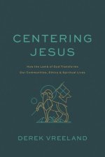 Centering Jesus: How the Lamb of God Transforms Our Communities, Ethics, and Spiritual Lives