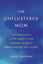 The Unflustered Mom: How Understanding the Five Anxiety Styles Transforms the Way We Parent, Partner, Live, and Love