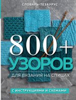 800 + узоров для вязания на спицах. Словарь-тезаурус с инструкциями и схемами