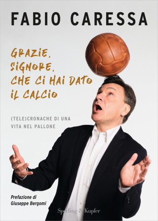 Grazie, Signore, che ci hai dato il calcio. (Tele)cronache di una vita nel pallone (Fabio Caressa)(Brožovaná)