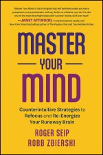 Master Your Mind: Counterintuitive Strategies to R efocus and Re-Energize Your Runaway Brain
