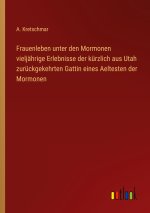 Frauenleben unter den Mormonen vieljährige Erlebnisse der kürzlich aus Utah zurückgekehrten Gattin eines Aeltesten der Mormonen