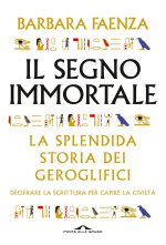 segno immortale. La splendida storia dei geroglifici. Decifrare la scrittura per capire la civiltà