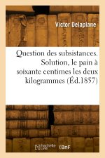 Question des subsistances. Solution, le pain à soixante centimes les deux kilogrammes