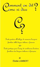 Comment on dit? Come si dice? - Guida pratica all'utilizzo di numerose locuzioni familiari della lingua italiana e francese. Guide pratique pour l'usa