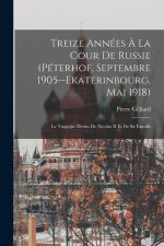 Treize Années ? La Cour De Russie (Péterhof, Septembre 1905--Ekaterinbourg, Mai 1918): Le Tragique Destin De Nicolas II Et De Sa Famille