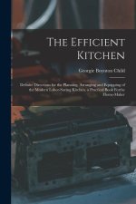 The Efficient Kitchen: Definite Directions for the Planning, Arranging and Equipping of the Modern Labor-Saving Kitchen. a Practical Book For