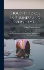 Thought-Force in Business and Everyday Life: Being a Series of Lessons in Personal Magnetism, Psychic Influence, Thought-Force, Concentration, Will Po
