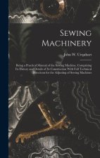 Sewing Machinery: Being a Practical Manual of the Sewing Machine, Comprising Its History and Details of Its Construction With Full Techn