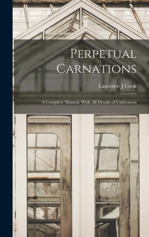Perpetual Carnations; a Complete Manual, With all Details of Cultivation