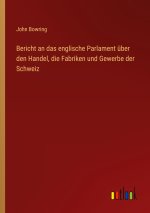 Bericht an das englische Parlament über den Handel, die Fabriken und Gewerbe der Schweiz