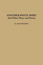 ANOTHER WHITE SHIRT and Other Plays and Poetry