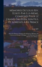 Mémoires De Louis Xiv, Écrits Par Lui-M?me, Composés Pour Le Grand Dauphin, Son Fils, Et Adressés ? Ce Prince: Suivis De Plusieurs Fragmens De Mémoire