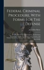Federal Criminal Procedure, With Forms For The Defense: A Collection Of The Federal Statutes And Decisions Governing Procedure In Criminal Cases, Inte
