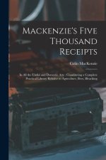 Mackenzie's Five Thousand Receipts: In all the Useful and Domestic Arts: Constituting a Complete Practical Library Relative to Agriculture, Bees, Blea