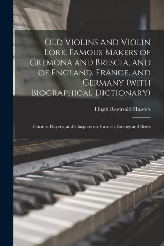 Old Violins and Violin Lore. Famous Makers of Cremona and Brescia, and of England, France, and Germany (with Biographical Dictionary); Famous Players;