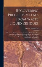 Recovering Precious Metals From Waste Liquid Residues; a Complete Workshop Treatise, Containing Practical Working Directions for the Recovery of Gold,