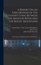 A Report On an Exploration of the Country Lying Between the Missouri River and the Rocky Mountains: On the Line of the Kansas and Great Platte Rivers