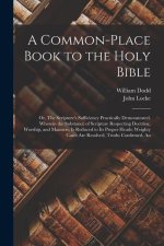 A Common-place Book to the Holy Bible: Or, The Scripture's Sufficiency Practically Demonstrated. Wherein the Substance of Scripture Respecting Doctrin