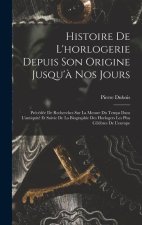 Histoire De L'horlogerie Depuis Son Origine Jusqu'? Nos Jours: Précédée De Recherches Sur La Mesure Du Temps Dans L'antiquité Et Suivie De La Biograph