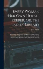Every Woman Her Own House-Keeper; Or, the Ladies' Library: Containing the Cheapest and Most Extensive System of Cookery Ever Offered to the Public. ..