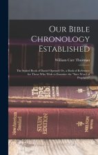 Our Bible Chronology Established: The Sealed Book of Daniel Opened; Or, a Book of Reference for Those Who Wish to Examine the sure Word of Prophecy